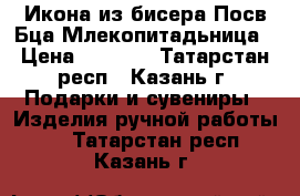 Икона из бисера Посв.Бца.Млекопитадьница › Цена ­ 1 500 - Татарстан респ., Казань г. Подарки и сувениры » Изделия ручной работы   . Татарстан респ.,Казань г.